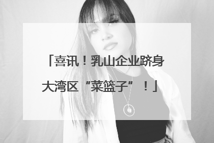 喜讯！乳山企业跻身大湾区“菜篮子”！