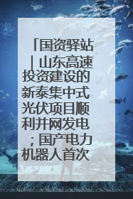 国资驿站｜山东高速投资建设的新泰集中式光伏项目顺利并网发电；国产电力机器人首次在智利电网应用