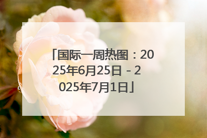 国际一周热图：2025年6月25日－2025年7月1日