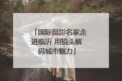 国际摄影名家走进临沂 用镜头解码城市魅力