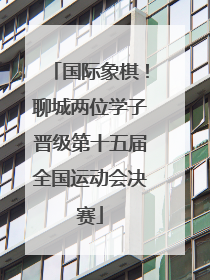 国际象棋！聊城两位学子晋级第十五届全国运动会决赛