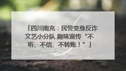 四川南充：民警变身反诈文艺小分队 趣味宣传“不听、不信、不转账！”