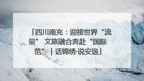四川南充：迎接世界“流量” 文旅融合奔赴“国际范”｜话锦绣·说安逸