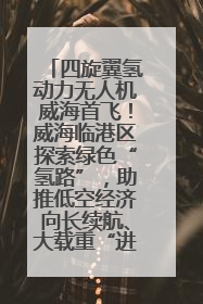 四旋翼氢动力无人机威海首飞！威海临港区探索绿色“氢路”，助推低空经济向长续航、大载重“进化”
