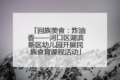 回族美食：炸油香——河口区湖滨新区幼儿园开展民族食育课程活动