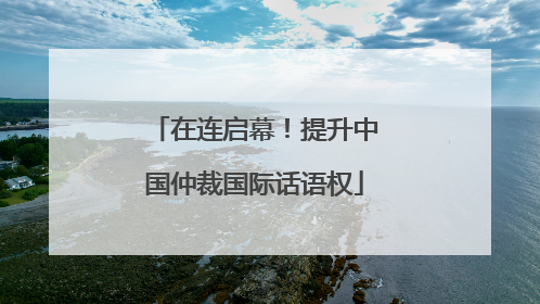 在连启幕！提升中国仲裁国际话语权