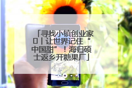 寻找小镇创业家㉛丨让世界记住“中国甜”！海归硕士返乡开糖果厂