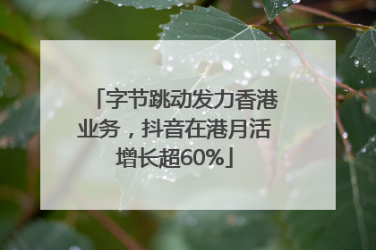 字节跳动发力香港业务，抖音在港月活增长超60%