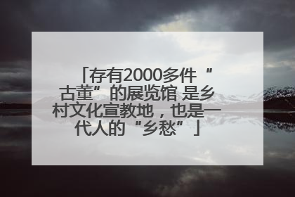 存有2000多件“古董”的展览馆 是乡村文化宣教地，也是一代人的“乡愁”