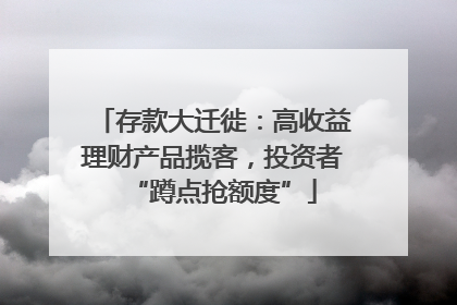 存款大迁徙：高收益理财产品揽客，投资者“蹲点抢额度”