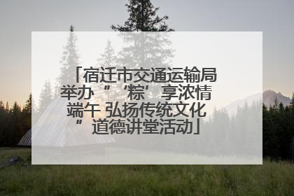 宿迁市交通运输局举办“‘粽’享浓情端午 弘扬传统文化”道德讲堂活动