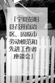 宁夏彭阳县召开自治区、固原市劳动模范和先进工作者座谈会