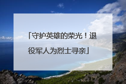 守护英雄的荣光！退役军人为烈士寻亲