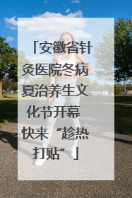 安徽省针灸医院冬病夏治养生文化节开幕 快来“趁热打贴”