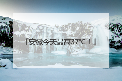 安徽今天最高37℃！