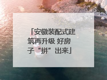 安徽装配式建筑再升级 好房子“拼”出来