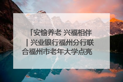 安愉养老 兴福相伴｜兴业银行福州分行联合福州市老年大学点亮安愉文化生活