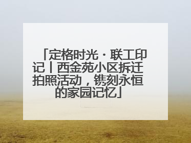 定格时光・联工印记丨西金苑小区拆迁拍照活动，镌刻永恒的家园记忆