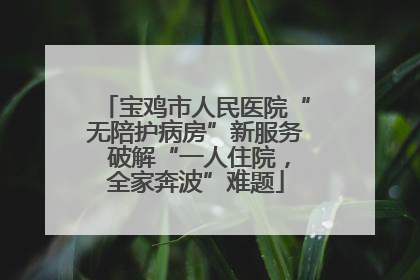 宝鸡市人民医院“无陪护病房”新服务 破解“一人住院，全家奔波”难题