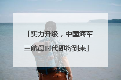实力升级，中国海军三航母时代即将到来