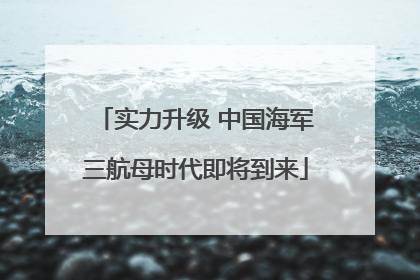 实力升级 中国海军三航母时代即将到来