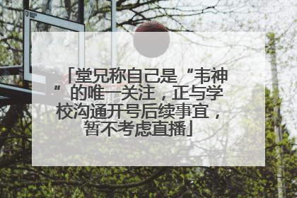 堂兄称自己是“韦神”的唯一关注，正与学校沟通开号后续事宜，暂不考虑直播