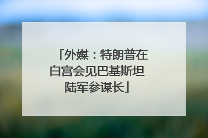 外媒：特朗普在白宫会见巴基斯坦陆军参谋长