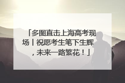 多图直击上海高考现场丨祝愿考生笔下生辉，未来一路繁花！