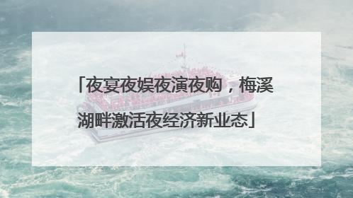 夜宴夜娱夜演夜购，梅溪湖畔激活夜经济新业态