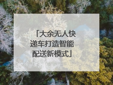 大余无人快递车打造智能配送新模式