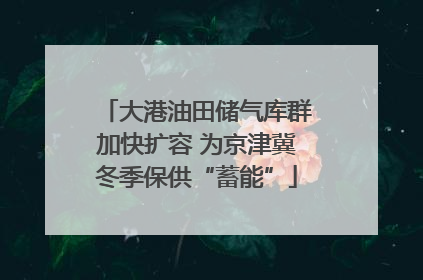 大港油田储气库群加快扩容 为京津冀冬季保供“蓄能”