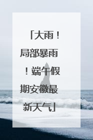 大雨！局部暴雨！端午假期安徽最新天气