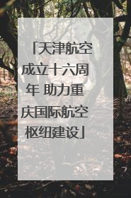 天津航空成立十六周年 助力重庆国际航空枢纽建设