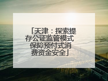 天津：探索提存公证监管模式 保障预付式消费资金安全