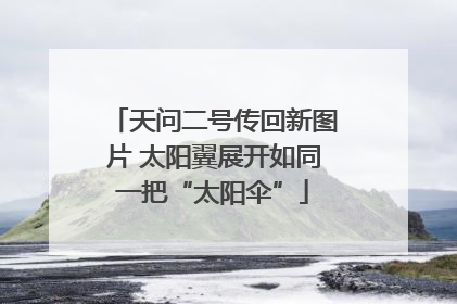 天问二号传回新图片 太阳翼展开如同一把“太阳伞”