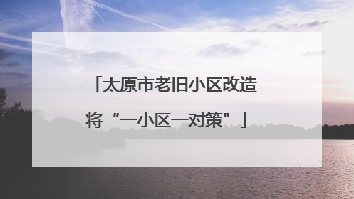 太原市老旧小区改造将“一小区一对策”