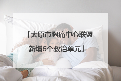 太原市胸痛中心联盟新增6个救治单元