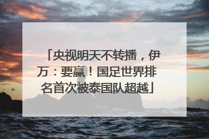 央视明天不转播，伊万：要赢！国足世界排名首次被泰国队超越