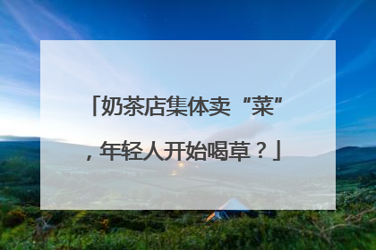 奶茶店集体卖“菜”，年轻人开始喝草？