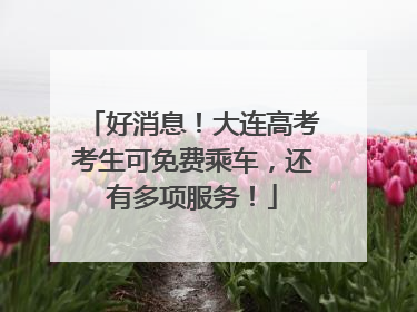 好消息！大连高考考生可免费乘车，还有多项服务！
