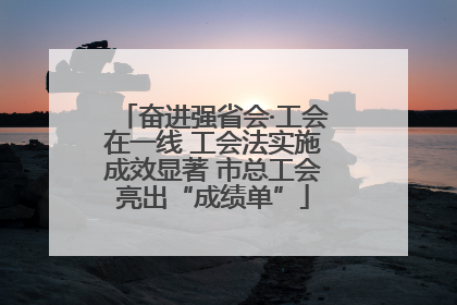 奋进强省会·工会在一线 工会法实施成效显著 市总工会亮出“成绩单”