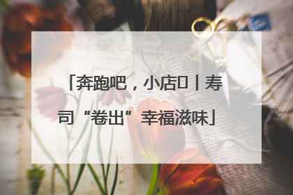 奔跑吧，小店㊼丨寿司“卷出”幸福滋味