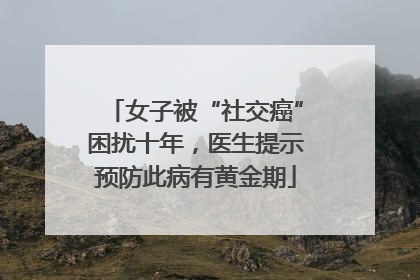 女子被“社交癌”困扰十年，医生提示预防此病有黄金期