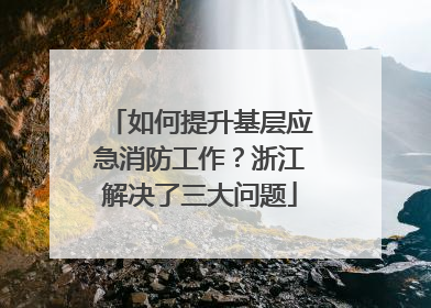 如何提升基层应急消防工作？浙江解决了三大问题
