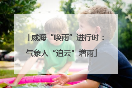 威海“唤雨”进行时：气象人“追云”增雨