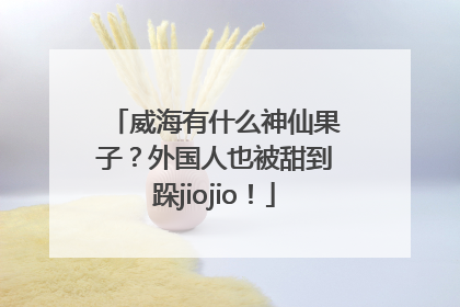 威海有什么神仙果子？外国人也被甜到跺jiojio！