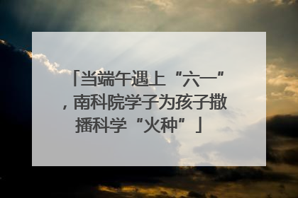 当端午遇上“六一”，南科院学子为孩子撒播科学“火种”