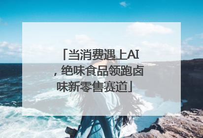 当消费遇上AI，绝味食品领跑卤味新零售赛道