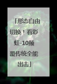 形态自由切换！看彩虹-10颠覆传统全能出击