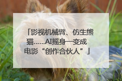影视机械臂、仿生熊猫……AI摇身一变成电影“创作合伙人”